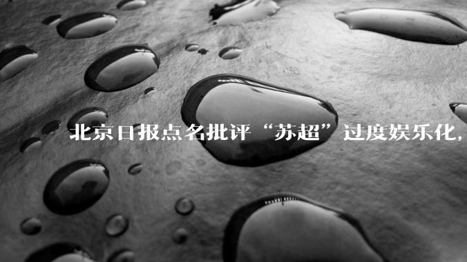 北京日报点名批评“苏超”过度娱乐化，它是否管的太宽了？为什么无良媒体不会被查封取缔？