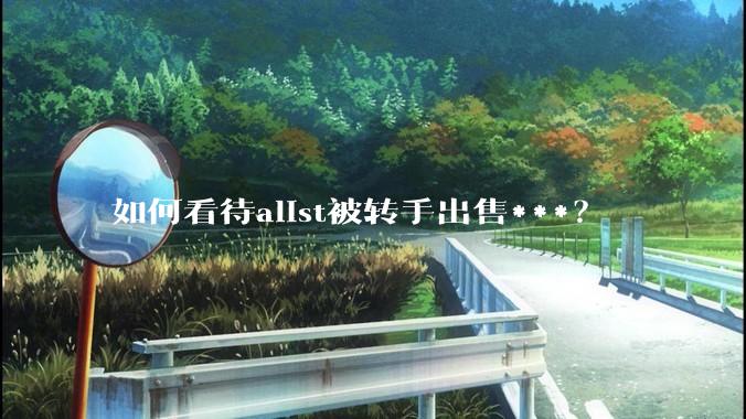 如何看待alist被转手出售***？