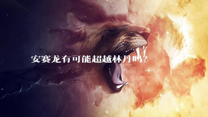 安赛龙有可能超越林丹吗？