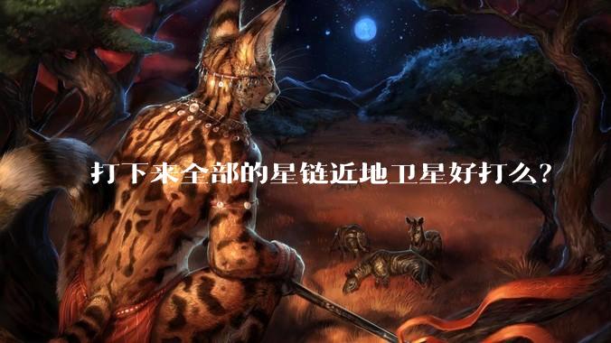 打下来全部的星链近地卫星好打么？
