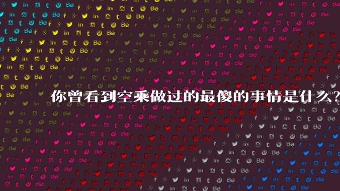你曾看到空乘做过的最傻的事情是什么？