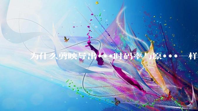 为什么剪映导出***时码率与原***一样，变得更模糊？