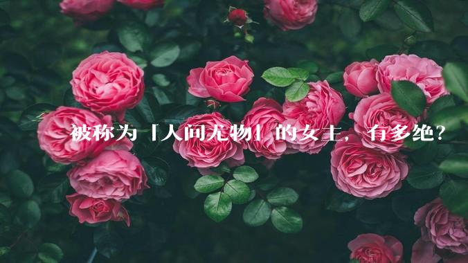 被称为「人间尤物」的女主，有多绝？