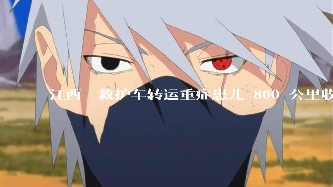 江西一救护车转运重症患儿 800 公里收 28000 元遭质疑，争议点是什么？哪些信息值得关注？