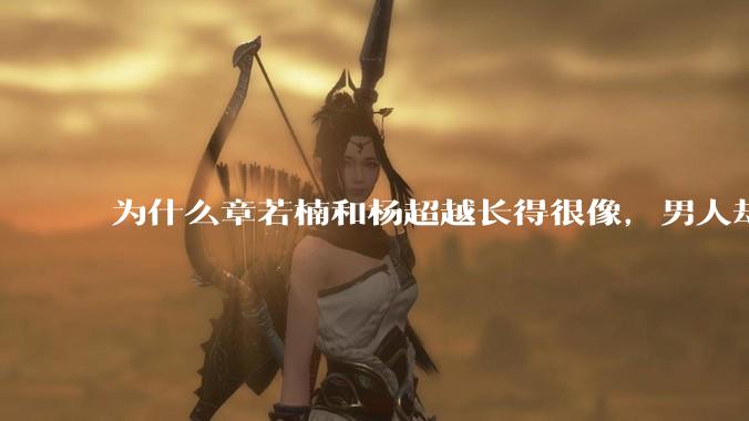为什么章若楠和杨超越长得很像，男人却更喜欢章若楠，认为有女人味，而觉得杨超越像小女孩？
