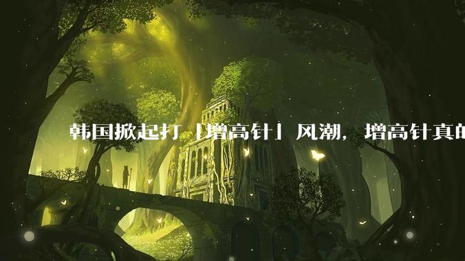 韩国掀起打「增高针」风潮，增高针真的能增高吗？会对身体产生哪些影响？