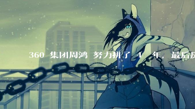 360 集团周鸿袆努力拼了 4  年，最后反而跌了近 4000 亿，其原因是什么？
