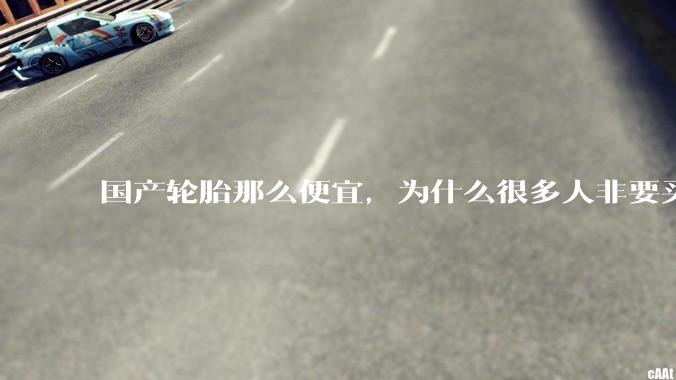 国产轮胎那么便宜，为什么很多人非要买高价的国外轮胎？?