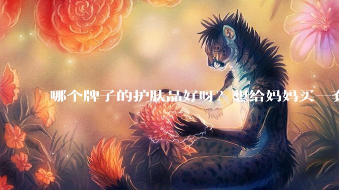 哪个牌子的护肤品好呀？想给妈妈买一套抗衰老的护肤品?
