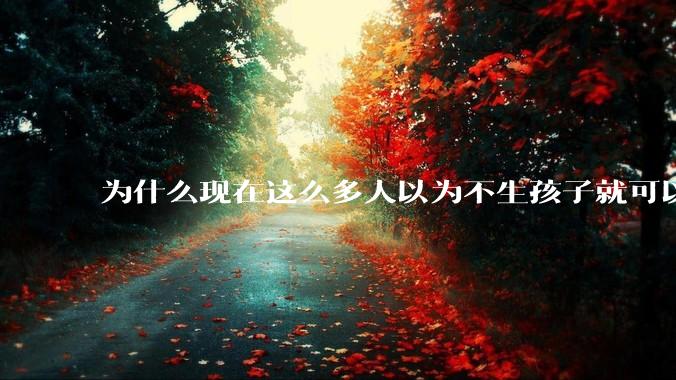 为什么现在这么多人以为不生孩子就可以过得好？