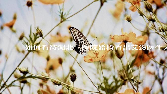 如何看待湖北一医院婚检查出艾滋医生未告知伴侣致感染，医生被停职？反映出哪些问题？