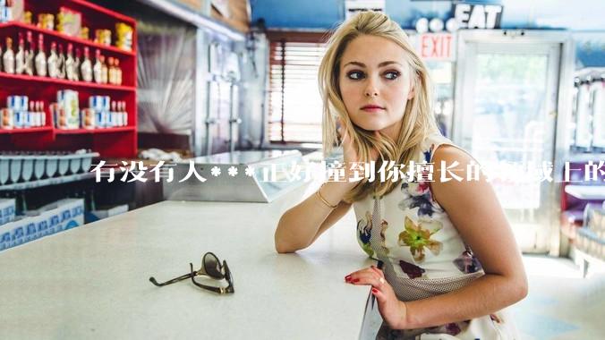 有没有人***正好撞到你擅长的领域上的？