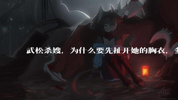武松杀嫂，为什么要先扯开她的胸衣，多此一举还是另有深意？