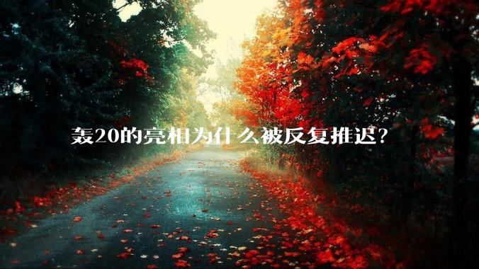 轰20的亮相为什么被反复推迟？