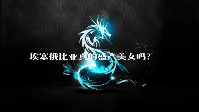 埃塞俄比亚真的盛产美女吗？